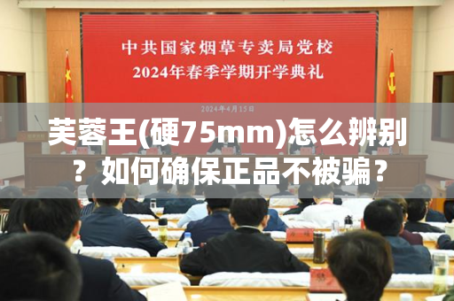 芙蓉王(硬75mm)怎么辨别？如何确保正品不被骗？